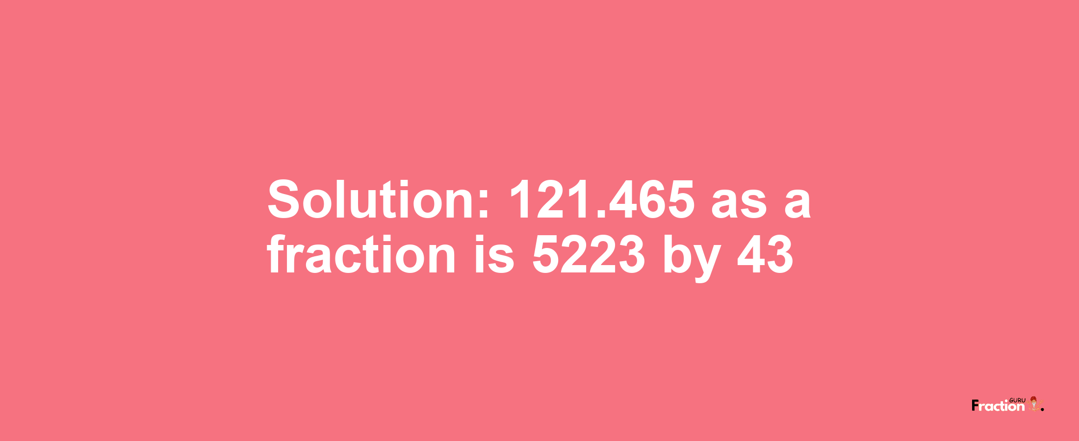 Solution:121.465 as a fraction is 5223/43